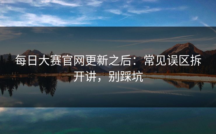 每日大赛官网更新之后：常见误区拆开讲，别踩坑