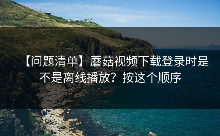 【问题清单】蘑菇视频下载登录时是不是离线播放？按这个顺序