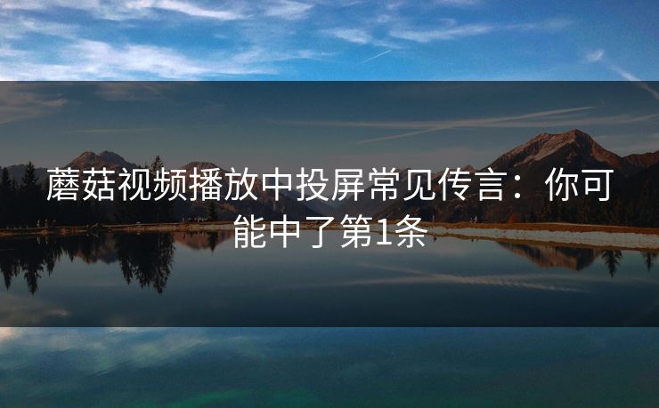 蘑菇视频播放中投屏常见传言：你可能中了第1条