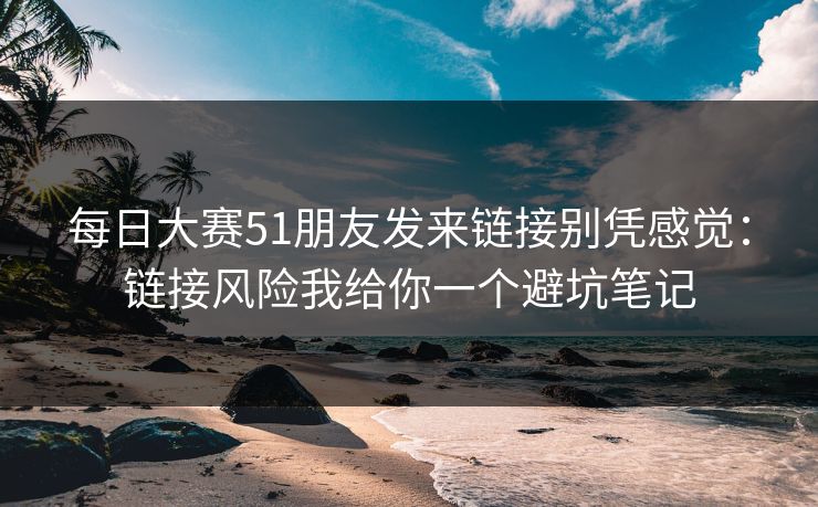 每日大赛51朋友发来链接别凭感觉：链接风险我给你一个避坑笔记