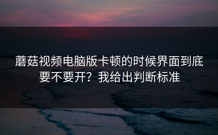 蘑菇视频电脑版卡顿的时候界面到底要不要开？我给出判断标准