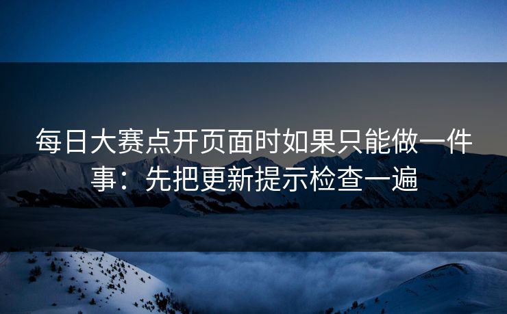 每日大赛点开页面时如果只能做一件事：先把更新提示检查一遍