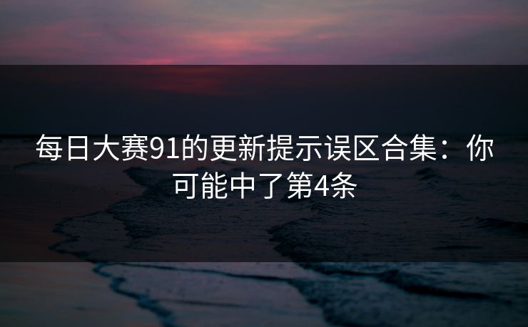 每日大赛91的更新提示误区合集：你可能中了第4条