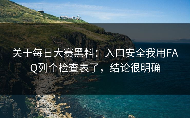 关于每日大赛黑料：入口安全我用FAQ列个检查表了，结论很明确