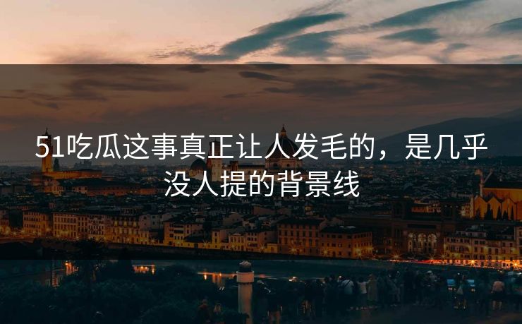 51吃瓜这事真正让人发毛的，是几乎没人提的背景线