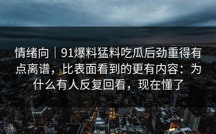 情绪向｜91爆料猛料吃瓜后劲重得有点离谱，比表面看到的更有内容：为什么有人反复回看，现在懂了