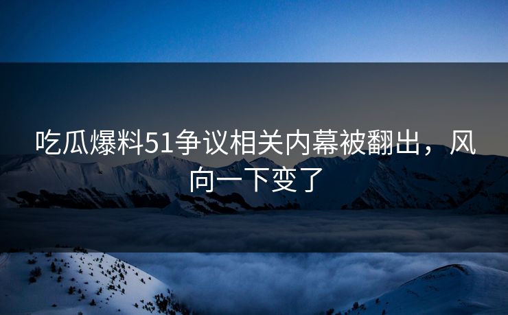 吃瓜爆料51争议相关内幕被翻出，风向一下变了