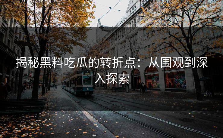 揭秘黑料吃瓜的转折点：从围观到深入探索