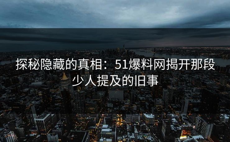 探秘隐藏的真相：51爆料网揭开那段少人提及的旧事