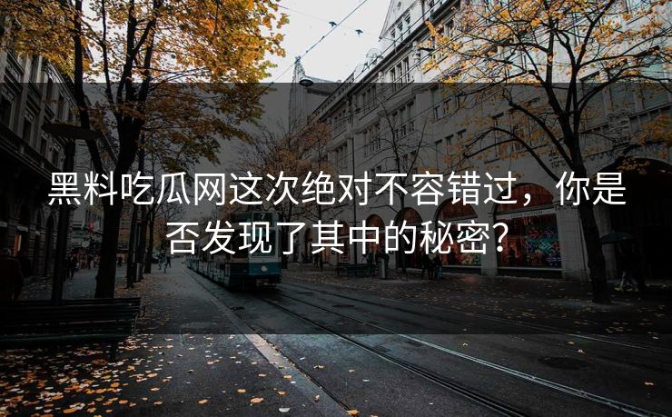 黑料吃瓜网这次绝对不容错过，你是否发现了其中的秘密？
