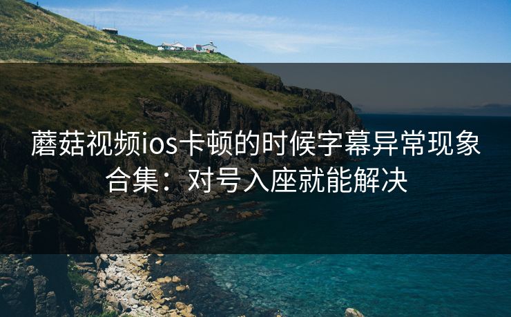 蘑菇视频ios卡顿的时候字幕异常现象合集：对号入座就能解决
