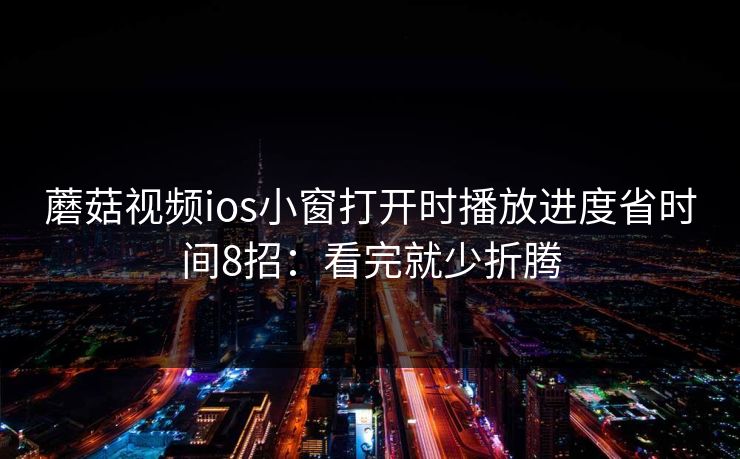 蘑菇视频ios小窗打开时播放进度省时间8招：看完就少折腾