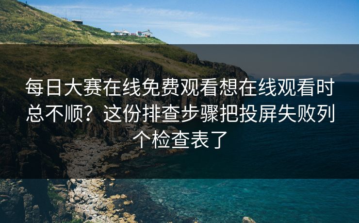每日大赛在线免费观看想在线观看时总不顺？这份排查步骤把投屏失败列个检查表了