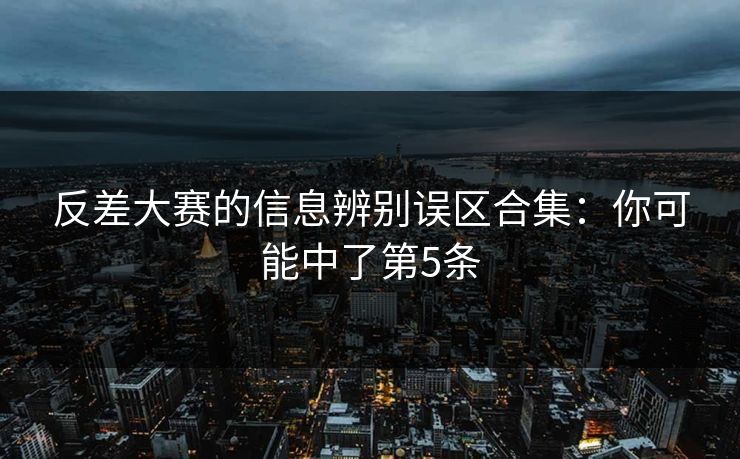 反差大赛的信息辨别误区合集：你可能中了第5条