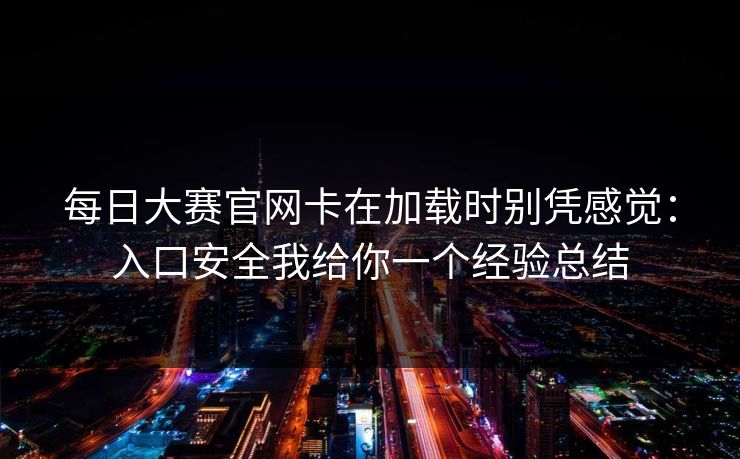每日大赛官网卡在加载时别凭感觉：入口安全我给你一个经验总结