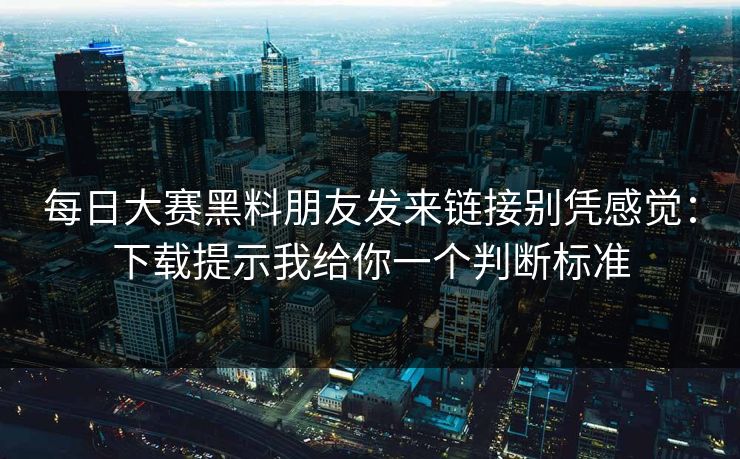 每日大赛黑料朋友发来链接别凭感觉：下载提示我给你一个判断标准