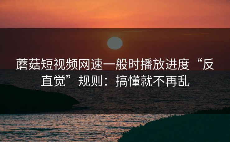 蘑菇短视频网速一般时播放进度“反直觉”规则：搞懂就不再乱