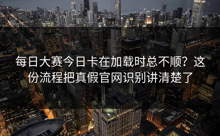 每日大赛今日卡在加载时总不顺？这份流程把真假官网识别讲清楚了