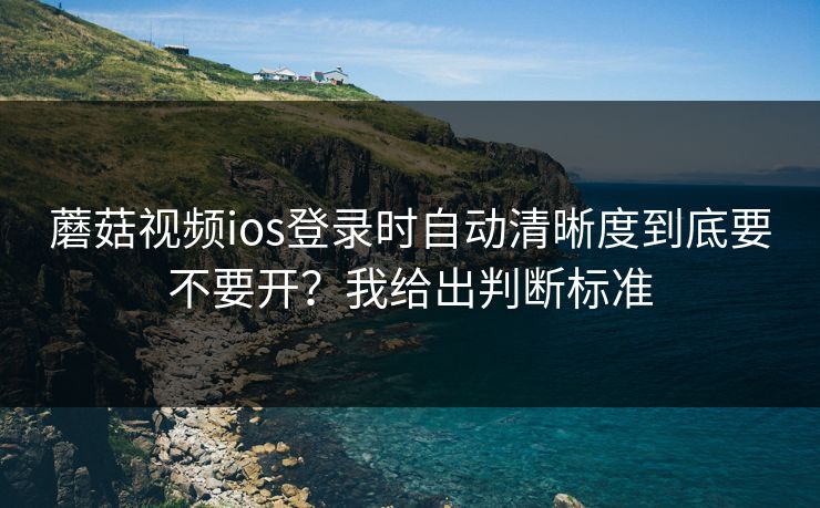 蘑菇视频ios登录时自动清晰度到底要不要开？我给出判断标准