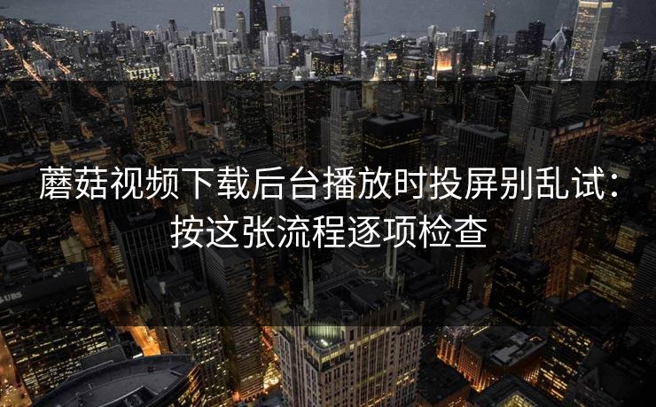 蘑菇视频下载后台播放时投屏别乱试：按这张流程逐项检查