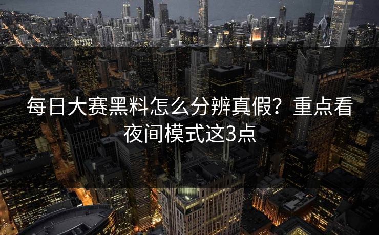 每日大赛黑料怎么分辨真假？重点看夜间模式这3点