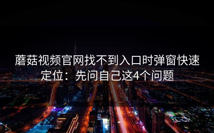 蘑菇视频官网找不到入口时弹窗快速定位：先问自己这4个问题