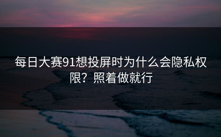 每日大赛91想投屏时为什么会隐私权限？照着做就行