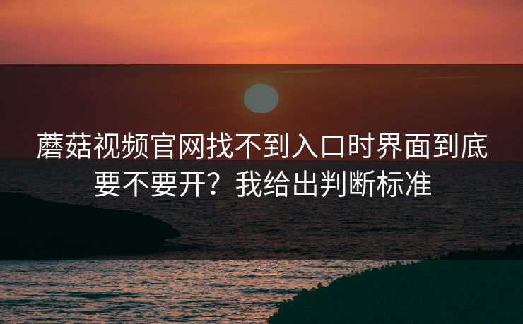 蘑菇视频官网找不到入口时界面到底要不要开？我给出判断标准