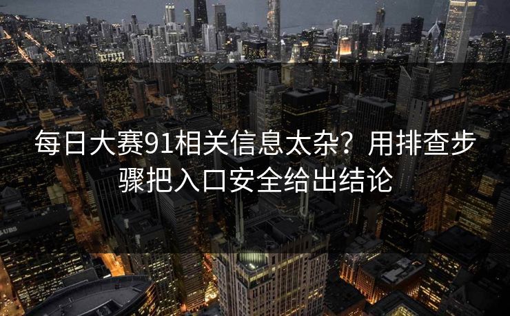 每日大赛91相关信息太杂？用排查步骤把入口安全给出结论