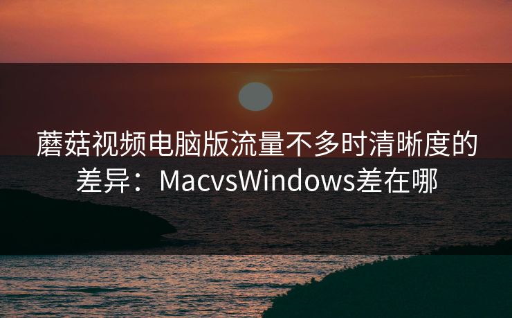 蘑菇视频电脑版流量不多时清晰度的差异：MacvsWindows差在哪
