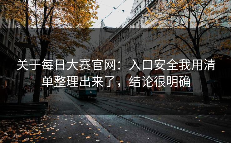 关于每日大赛官网：入口安全我用清单整理出来了，结论很明确