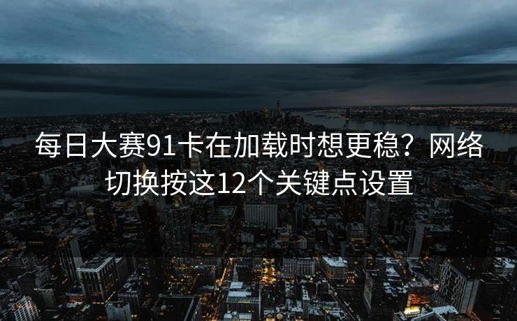 每日大赛91卡在加载时想更稳？网络切换按这12个关键点设置