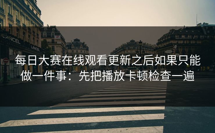 每日大赛在线观看更新之后如果只能做一件事：先把播放卡顿检查一遍