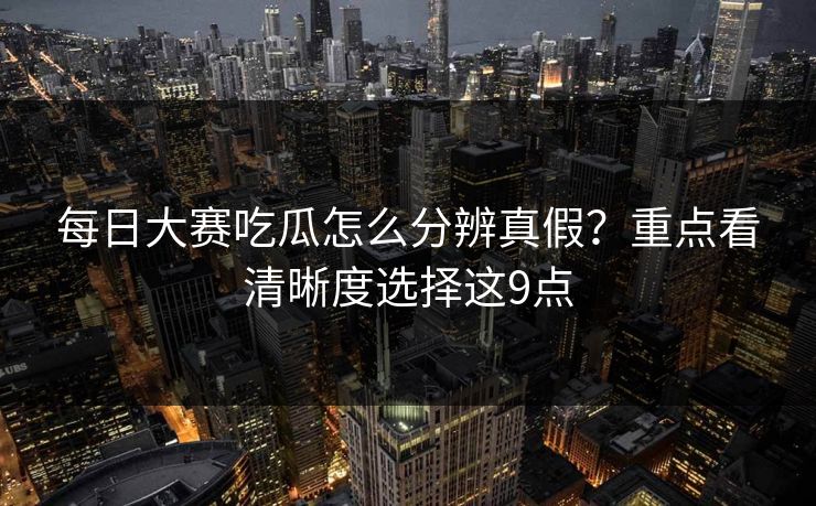每日大赛吃瓜怎么分辨真假？重点看清晰度选择这9点