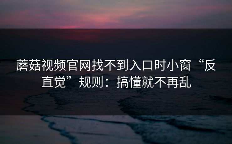 蘑菇视频官网找不到入口时小窗“反直觉”规则：搞懂就不再乱