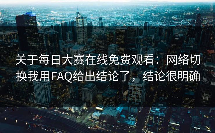关于每日大赛在线免费观看：网络切换我用FAQ给出结论了，结论很明确