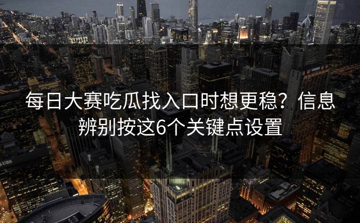 每日大赛吃瓜找入口时想更稳？信息辨别按这6个关键点设置