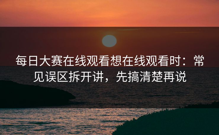 每日大赛在线观看想在线观看时：常见误区拆开讲，先搞清楚再说