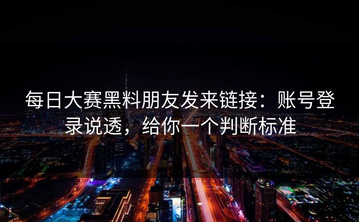 每日大赛黑料朋友发来链接：账号登录说透，给你一个判断标准