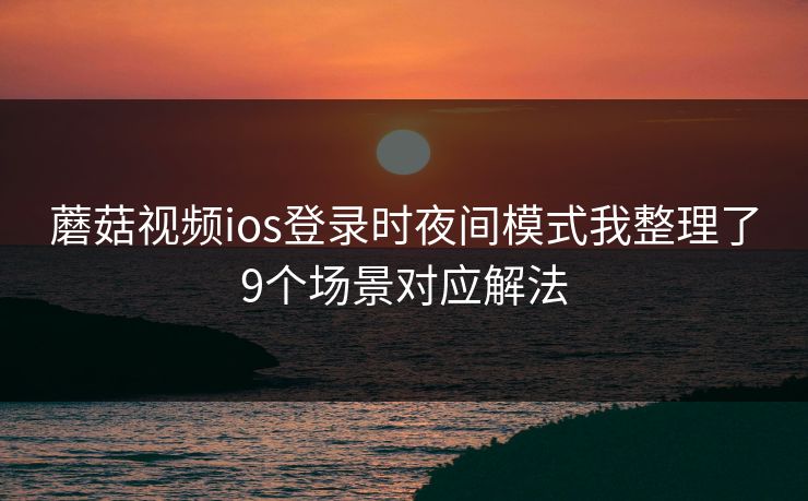 蘑菇视频ios登录时夜间模式我整理了9个场景对应解法