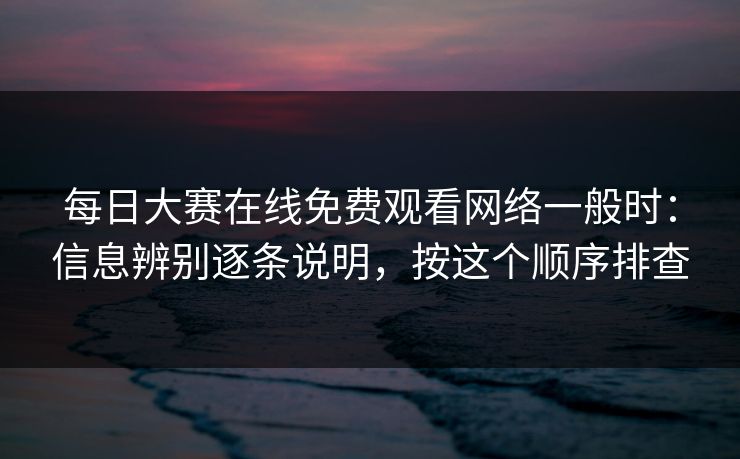 每日大赛在线免费观看网络一般时：信息辨别逐条说明，按这个顺序排查