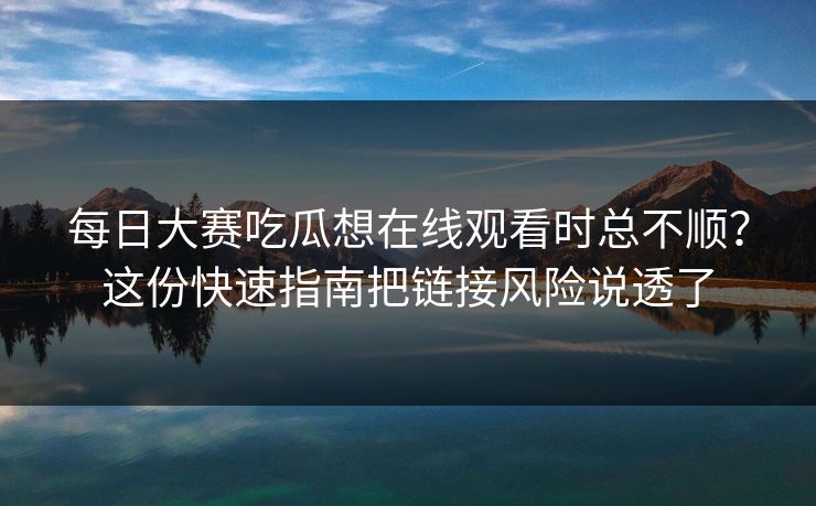 每日大赛吃瓜想在线观看时总不顺？这份快速指南把链接风险说透了