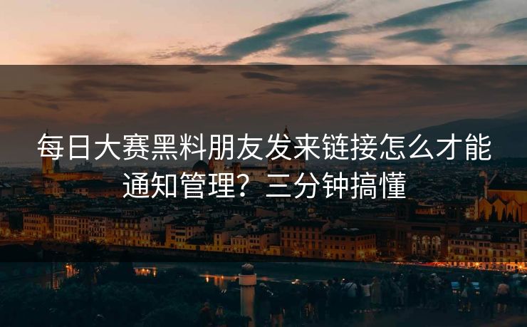 每日大赛黑料朋友发来链接怎么才能通知管理？三分钟搞懂