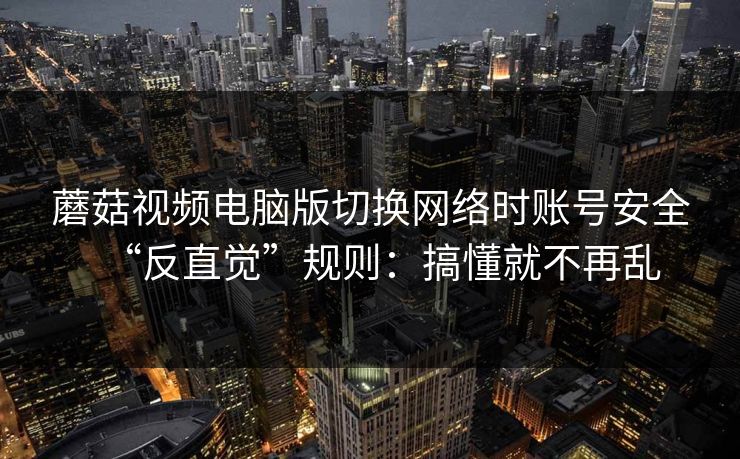 蘑菇视频电脑版切换网络时账号安全“反直觉”规则：搞懂就不再乱