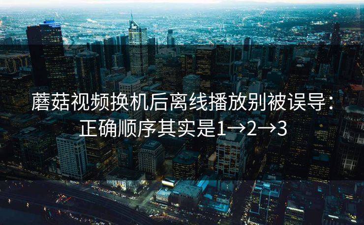 蘑菇视频换机后离线播放别被误导：正确顺序其实是1→2→3