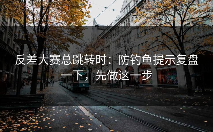 反差大赛总跳转时：防钓鱼提示复盘一下，先做这一步