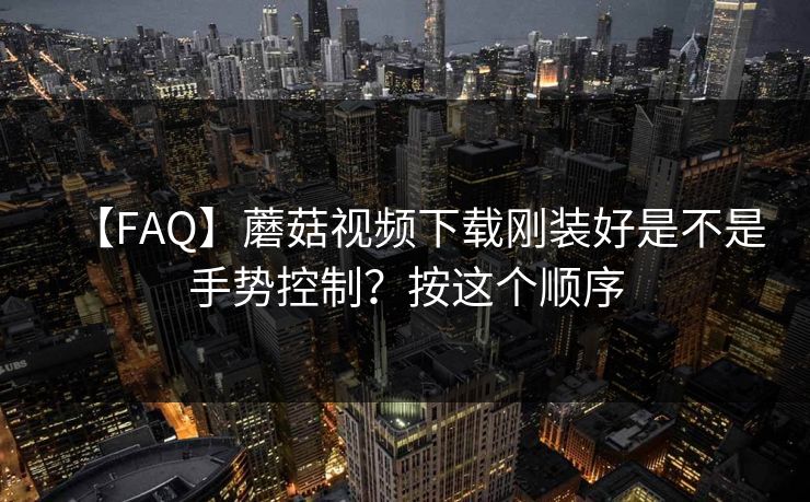 【FAQ】蘑菇视频下载刚装好是不是手势控制？按这个顺序