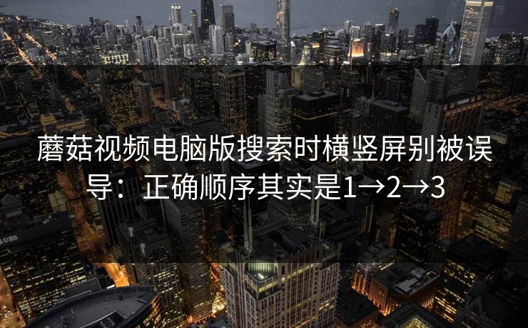 蘑菇视频电脑版搜索时横竖屏别被误导：正确顺序其实是1→2→3