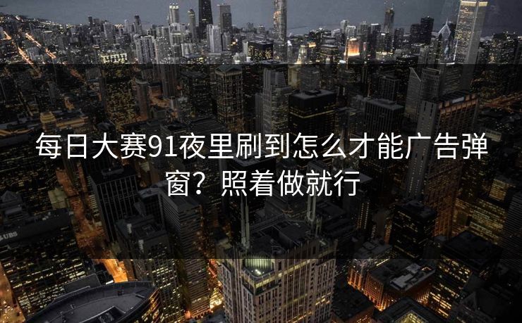 每日大赛91夜里刷到怎么才能广告弹窗？照着做就行