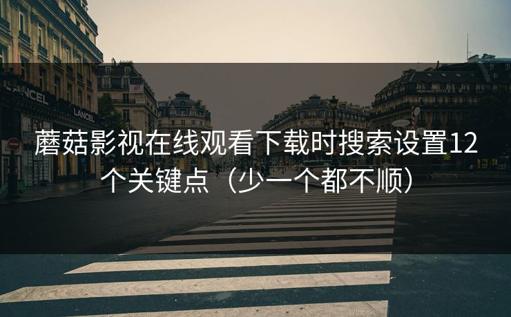 蘑菇影视在线观看下载时搜索设置12个关键点（少一个都不顺）